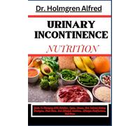 URINARY INCONTINENCE NUTRITION: Guide To Managing With Nutrition: Types, Causes, And Tailored Dietary Strategies, Meal Plans, And Lifestyle Solutions, Lifestyle Modifications, And More