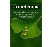Urinoterapia: Descubre el secreto ancestral para sanar, rejuvenecer y vivir con plenitud