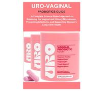 Uro-Vaginal Probiotics Guide: : A Complete Science-Based Approach to Balancing the Vaginal and Urinary Microbiome, Preventing Infections, and Supporting Women’s Long-Term Health