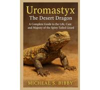 Uromastyx: The Desert Dragon: A Complete Guide to the Life, Care, and Majesty of the Spiny-Tailed Lizard