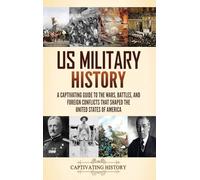 US Military History: A Captivating Guide to the Wars, Battles, and Foreign Conflicts That Shaped the United States of America