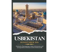 USBEKISTAN REISEFÜHRER 2026 - Praktische Planungstipps, lokale Geheimnisse und unvergessliche Erlebnisse auf der Seidenstraße