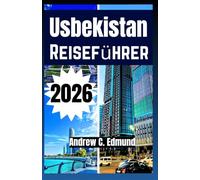 USBEKISTAN REISEFÜHRER 2026: Seidenstraße Städte, Wüstenrouten, lokale Küche, Budget Tipps und Reiseideen und vieles mehr
