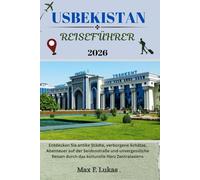 USBEKISTAN REISEFÜHRER: Entdecken Sie antike Städte, verborgene Schätze, Abenteuer auf der Seidenstraße und unvergessliche Reisen durch das kulturelle Herz Zentralasiens (Max Lukas der Reisende GR)