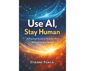 Use AI, Stay Human: A Practical Guide to Smarter Work Without Losing Yourself