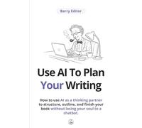 Use AI To Plan Your Writing: How to use AI as a thinking partner to structure, outline, and finish your book without losing your soul to a chatbot