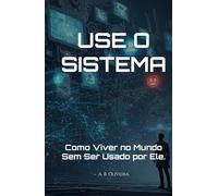 USE O SISTEMA: Como Viver no Mundo Sem Ser Usado por Ele.