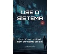 USE O SISTEMA: Como Viver no Mundo Sem Ser Usado por Ele.