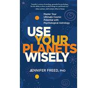 Use Your Planets Wisely: Master Your Ultimate Cosmic Potential with Psychological Astrology