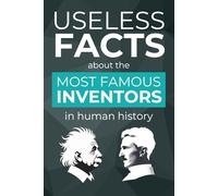 Useless Facts about the Most Famous Inventors in Human History - 500+ Exciting Facts about Revolutionary Inventions, their Inventors and the Stories behind them