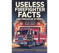 Useless Firefighter Facts and Firehouse Stories: Weird 911 Calls, Hollywood Myths and Global Firefighting Trivia