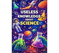 Useless Knowledge About Curious Facts About Science: Strange, surprising, and little-known facts from the world of science