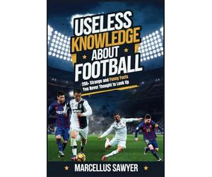 Useless Knowledge About Football: 250+ Strange and Funny Facts You Never Thought to Look Up
