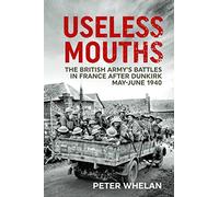 Useless Mouths: The British Army's Battles in France after Dunkirk May-June 1940