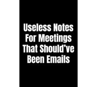 Useless Notes For Meetings That Should’ve Been Emails: Funny Lined Journal, Gag Gift for Coworkers, Office Humor Notebook