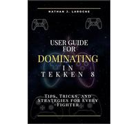 User Guide for Dominating in Tekken 8: Tips, Tricks, and Strategies for Every Fighter (Classic computer games user guide series)