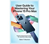 USER GUIDE TO MASTERING YOUR IPHONE 15 PRO MAX: Explore Advanced Functions for Seamless Daily Usage