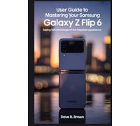 USER GUIDE TO MASTERING YOUR SAMSUNG GALAXY Z FLIP 6: Taking Full Advantage of the Foldable Experience