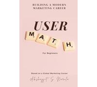 User Math for Beginners: Building a Modern Marketing Career (Engineered for Marketers. By a Marketer: A Collection for the Modern Marketer built from the Field, Not the Classroom)