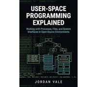 User-Space Programming Explained: Working with Processes, Files, and System Interfaces in Open-Source Environments (Foundations of Open-Source Application Development)