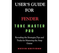 User's Guide For Fender Tone Master Pro: Revealing the Strategies,Tips and Tricks for Mastering the Amp Guitar