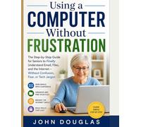 Using a Computer Without Frustration: The Step-by-Step Guide for Seniors to Finally Understand Email, Files, and the Internet-Without Confusion, Fear, or Tech Jargon (Computers Made Simple Series)
