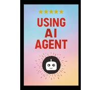 USING AI AGENT: The Step-by-Step Method for Designing Smart Autonomous Agenti Using Modern, Scalable Design Patterns for Automation, Coding, Productivity & Workflow Intelligence