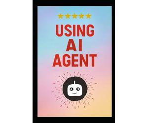 USING AI AGENT: The Step-by-Step Method for Designing Smart Autonomous Agenti Using Modern, Scalable Design Patterns for Automation, Coding, Productivity & Workflow Intelligence