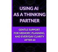 Using AI as a Thinking Partner: Gentle Support for Memory, Planning, and Everyday Clarity After 60 (The Calm AI After 60 Series - Calm Technology for Retirement)