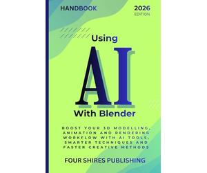 Using AI With Blender: Turbocharge Your 3D Modelling, Animation and Rendering Workflows with AI Tools, Shortcuts and Smart Techniques (The Using AI Series)