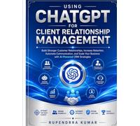 Using ChatGPT for Client Relationship Management Build Stronger Customer Relationships, Increase Retention, Automate Communication, and Scale Your Business with AI-Powered CRM Strategies