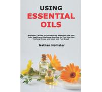 Using Essential Oils: Beginner's Guide to Introducing Essential Oils Into Your Health and Wellness Routine So That You Can Relieve Stress and Look and Feel Great