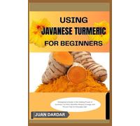 USING JAVANESE TURMERIC FOR BEGINNRS: “A Beginner’s Guide to the Healing Power of Javanese Turmeric: Benefits, Recipes, Dosage, and Proven Tips for Everyday Use”