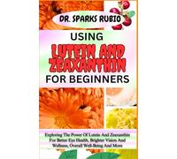 USING LUTEIN AND ZEAXANTHIN FOR BEGINNERS: Exploring The Power Of Lutein And Zeaxanthin For Better Eye Health, Brighter Vision And Wellness, Overall Well-Being And More