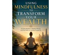Using Mindfulness to Transform Your Wealth: Ancient Wisdom, Modern Money, and the Path to Lasting Prosperity: Transforming Limiting Beliefs into ... Ancient Wisdom for Modern Prosperity)