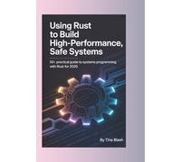 Using Rust to Build High-Performance, Safe Systems: 50+ Practical Guide to Systems Programming with Rust for 2025