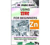 USING ZINC FOR BEGINNERS: Essential Primer To Boost Immunity, Optimal Wellness, Improve Health, Vital Insights And More