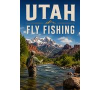 Utah Fly Fishing: The Ultimate Angler's Guide to Wild Trout, Tailwaters, and High-Elevation Waters Across the Beehive State