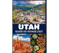 UTAH GUIDE DE VOYAGE 2027: Un guide pratique des parcs nationaux, des routes panoramiques, des loisirs de plein air, des attractions locales et de la planification de voyage.