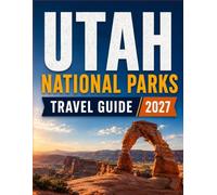 UTAH NATIONAL PARKS Travel Guide 2027: Scenic Drives, Iconic Trails, Desert Adventures, Practical Planning, and Memorable Routes Through the American Southwest