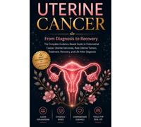 UTERINE CANCER: From Diagnosis to Recovery: The Complete Evidence-Based Guide to Endometrial Cancer, Uterine Sarcomas, Rare Uterine Tumors, Treatment, Recovery, and Life After Diagnosis