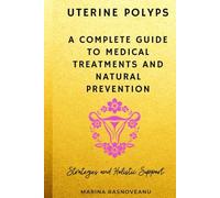 Uterine Polyps: A Complete Guide to Medical Treatments and Natural Prevention: Understand, Heal, and Prevent Recurrence with Science-Backed Strategies and Holistic Support