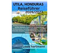 UTILA, HONDURAS Reiseführer 2026/2027: Tauchen an farbenprächtigen Riffen, Schwimmen mit sanften Walhaien, Entspannen an unberührten Karibikstränden, ... Inseln und praktische Reiseplanung