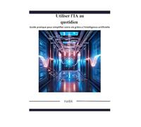 Utiliser l'IA au quotidien: Guide pratique pour simplifier votre vie grâce à l'intelligence artificielle