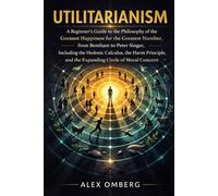 Utilitarianism: A Beginner's Guide to the Philosophy of the Greatest Happiness for the Greatest Number, Including the Hedonic Calculus, the Harm ... (Beginner's Guide to Philosophical Movements)