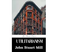 Utilitarianism: A Novel on Ethics and Morality, An Original and Unabridged Reproduction