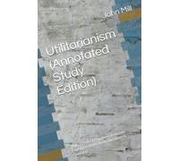 Utilitarianism (Annotated Study Edition): Mill’s Greatest Happiness Principle Explained (With Study Questions & Glossary)