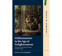 Utilitarianism in the Age of Enlightenment: The Moral and Political Thought of William Paley: 118 (Ideas in Context, Series Number 118)
