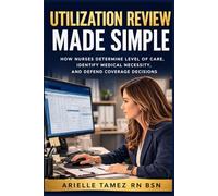 Utilization Review Made Simple: How Nurses Determine Level of Care, Identify Medical Necessity, and Defend Coverage Decisions (Nursing Decision-Making - Made Simple)