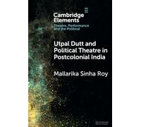 Utpal Dutt and Political Theatre in Postcolonial India (Elements in Theatre, Performance and the Political)
